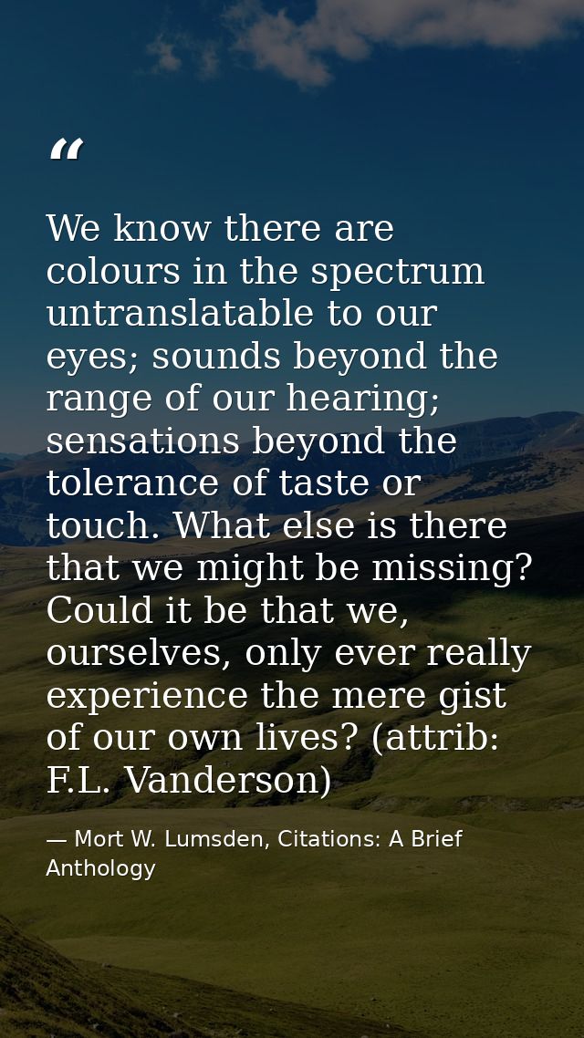We know there are colours in the spectrum untranslatable to our eyes; sounds beyond the range of our hearing; sensations — Mort W. Lumsden, Citations: A Brief Anthology