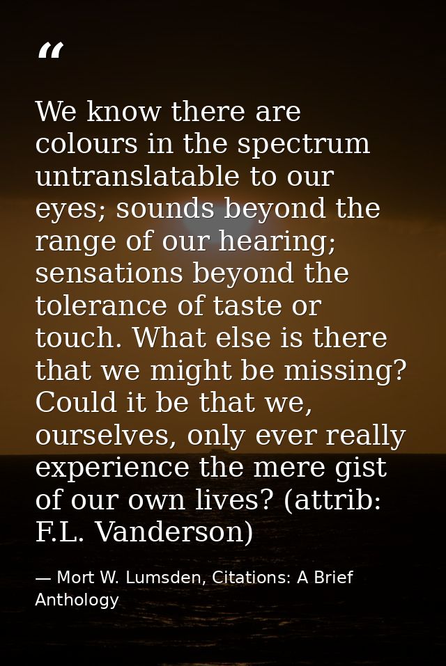 We know there are colours in the spectrum untranslatable to our eyes; sounds beyond the range of our hearing; sensations — Mort W. Lumsden, Citations: A Brief Anthology