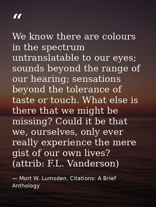 We know there are colours in the spectrum untranslatable to our eyes; sounds beyond the range of our hearing; sensations — Mort W. Lumsden, Citations: A Brief Anthology