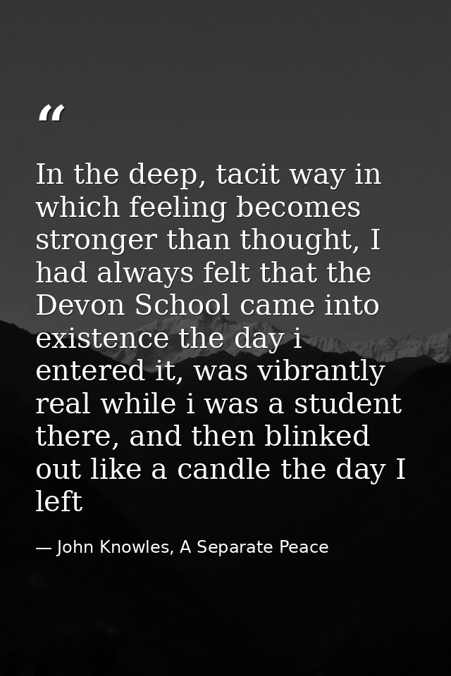 In the deep, tacit way in which feeling becomes stronger than thought, I had always felt that the Devon School came into — John Knowles, A Separate Peace