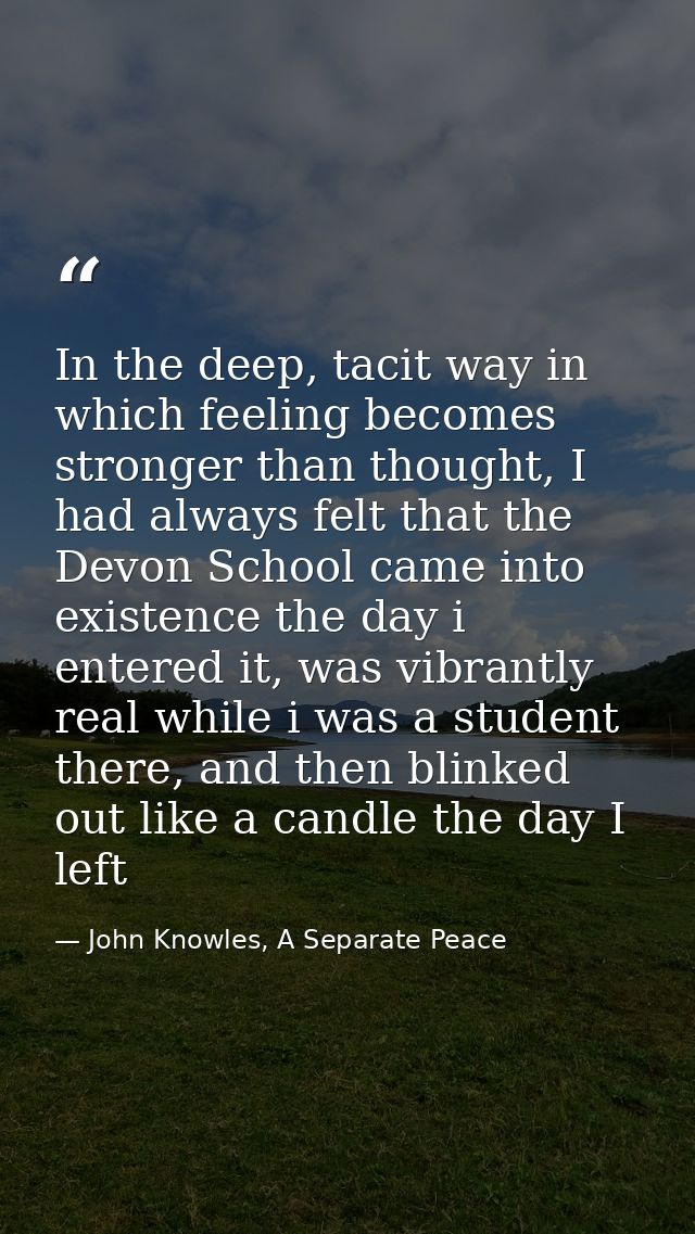 In the deep, tacit way in which feeling becomes stronger than thought, I had always felt that the Devon School came into — John Knowles, A Separate Peace
