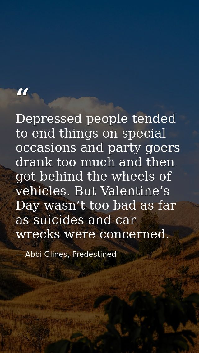Depressed people tended to end things on special occasions and party goers drank too much and then got behind the wheels — Abbi Glines, Predestined