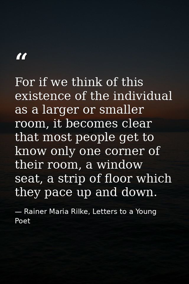 For if we think of this existence of the individual as a larger or smaller room, it becomes clear that most people get t — Rainer Maria Rilke, Letters to a Young Poet