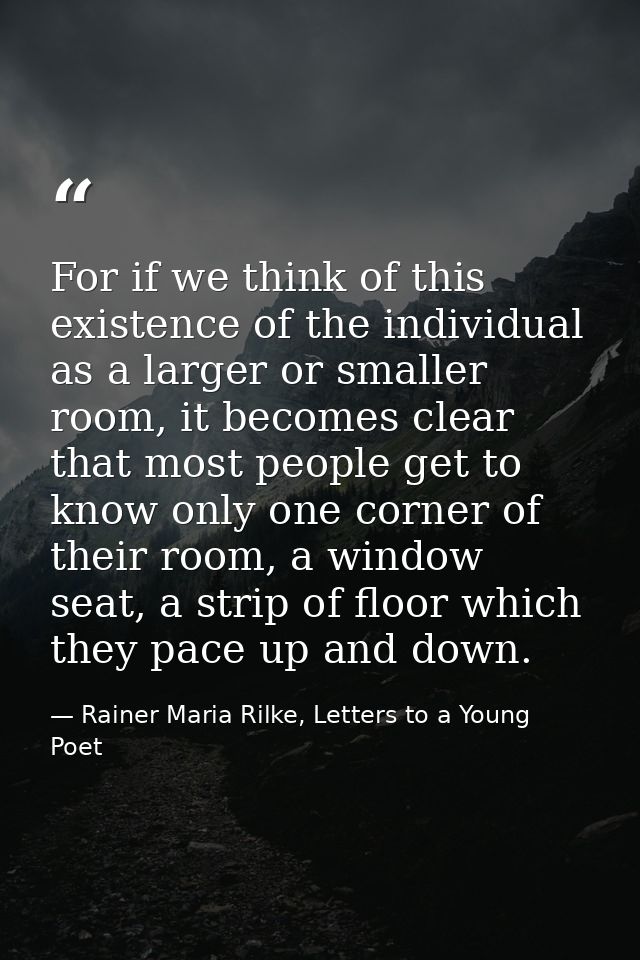 For if we think of this existence of the individual as a larger or smaller room, it becomes clear that most people get t — Rainer Maria Rilke, Letters to a Young Poet