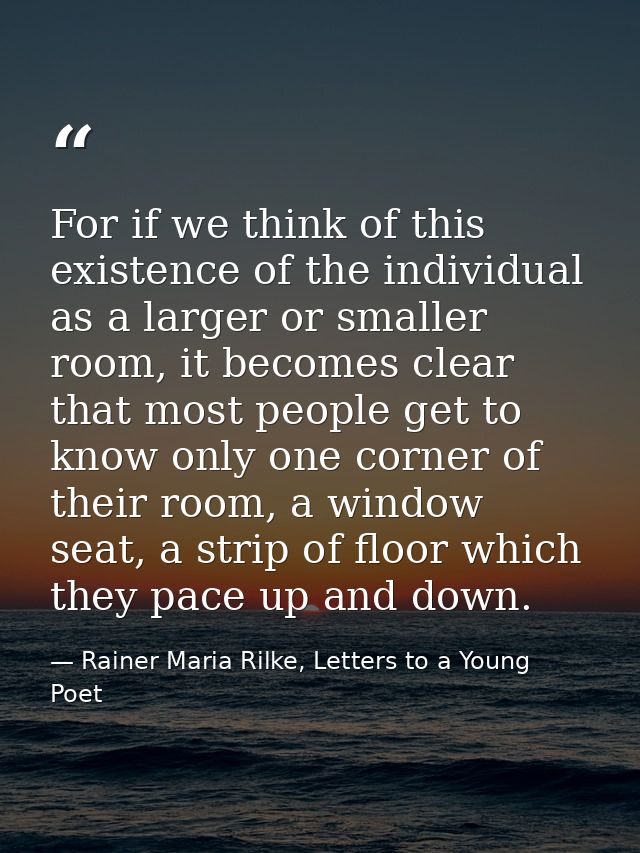 For if we think of this existence of the individual as a larger or smaller room, it becomes clear that most people get t — Rainer Maria Rilke, Letters to a Young Poet