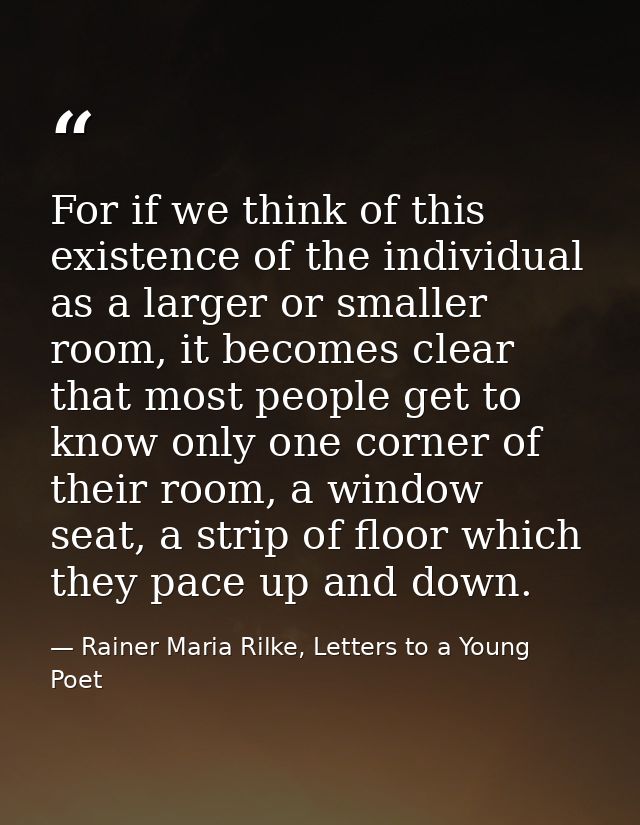 For if we think of this existence of the individual as a larger or smaller room, it becomes clear that most people get t — Rainer Maria Rilke, Letters to a Young Poet