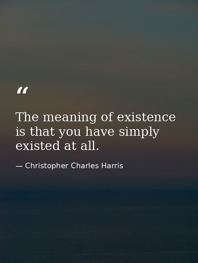 The meaning of existence is that you have simply existed at all. — Christopher Charles Harris