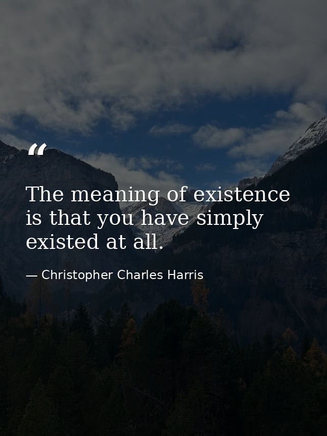 The meaning of existence is that you have simply existed at all. — Christopher Charles Harris