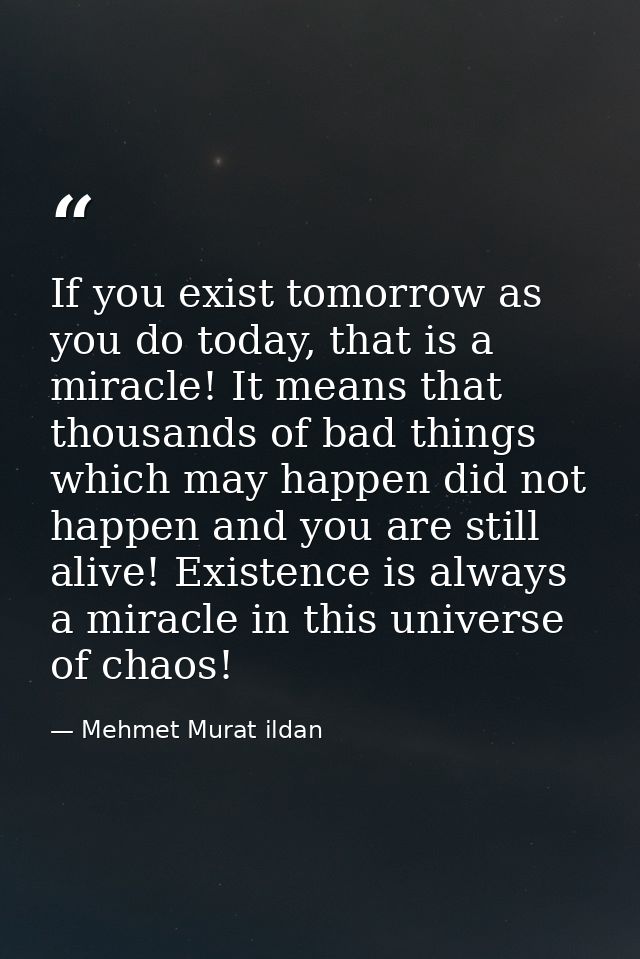 If you exist tomorrow as you do today, that is a miracle! It means that thousands of bad things which may happen did not — Mehmet Murat ildan