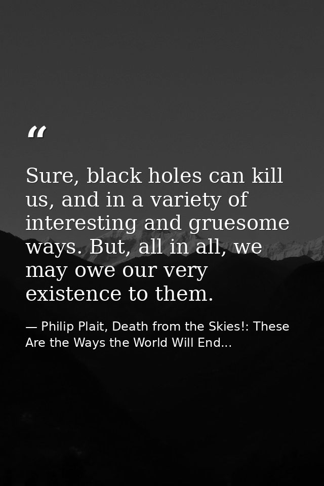 Sure, black holes can kill us, and in a variety of interesting and gruesome ways. But, all in all, we may owe our very e — Philip Plait, Death from the Skies!: These Are the Ways the World Will End...