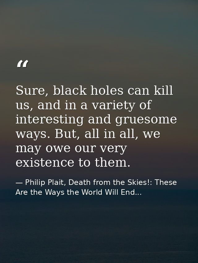 Sure, black holes can kill us, and in a variety of interesting and gruesome ways. But, all in all, we may owe our very e — Philip Plait, Death from the Skies!: These Are the Ways the World Will End...