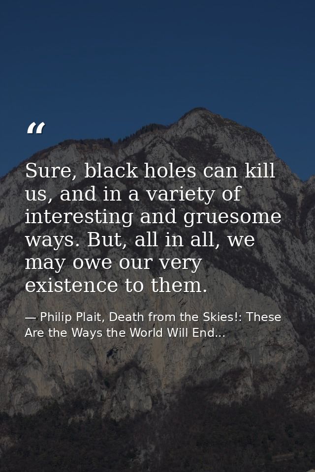 Sure, black holes can kill us, and in a variety of interesting and gruesome ways. But, all in all, we may owe our very e — Philip Plait, Death from the Skies!: These Are the Ways the World Will End...