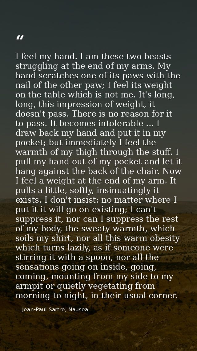 I feel my hand. I am these two beasts struggling at the end of my arms. My hand scratches one of its paws with the nail  — Jean-Paul Sartre, Nausea