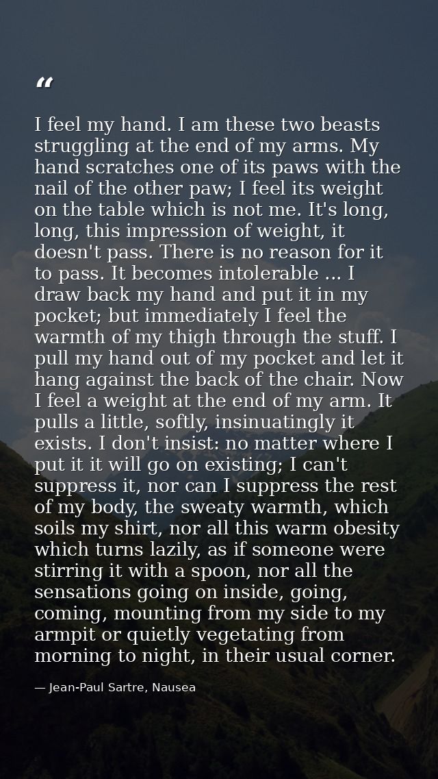 I feel my hand. I am these two beasts struggling at the end of my arms. My hand scratches one of its paws with the nail  — Jean-Paul Sartre, Nausea