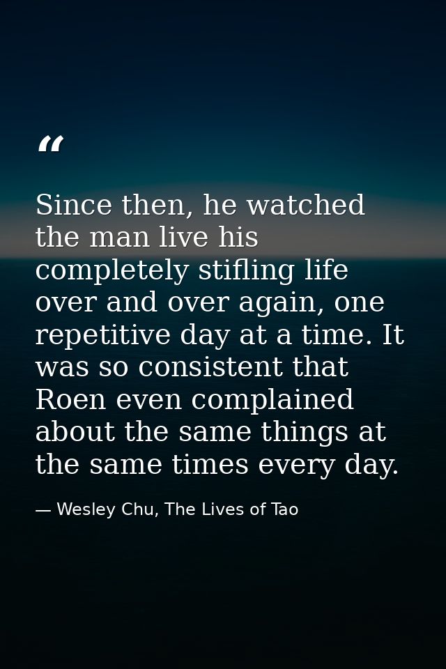 Since then, he watched the man live his completely stifling life over and over again, one repetitive day at a time. It w — Wesley Chu, The Lives of Tao