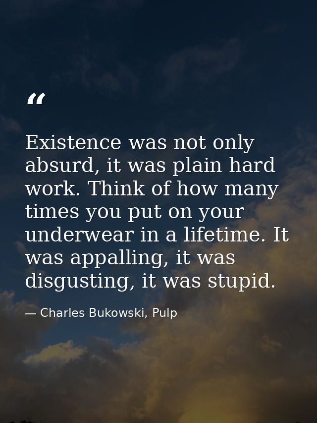 Existence was not only absurd, it was plain hard work. Think of how many times you put on your underwear in a lifetime.  — Charles Bukowski, Pulp