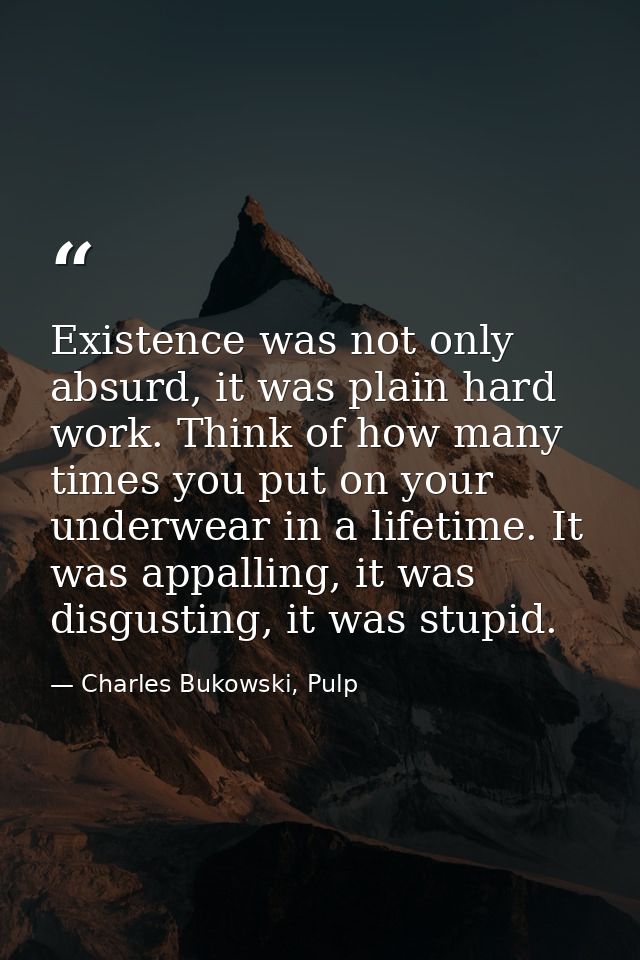 Existence was not only absurd, it was plain hard work. Think of how many times you put on your underwear in a lifetime.  — Charles Bukowski, Pulp