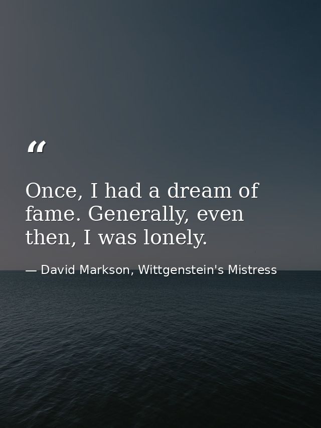 Once, I had a dream of fame. Generally, even then, I was lonely. — David Markson, Wittgenstein's Mistress