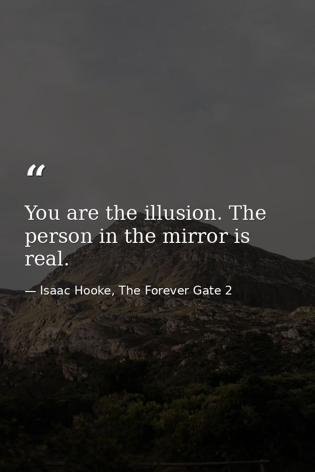 You are the illusion. The person in the mirror is real. — Isaac Hooke, The Forever Gate 2