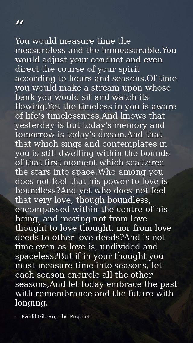 You would measure time the measureless and the immeasurable.You would adjust your conduct and even direct the course of  — Kahlil Gibran, The Prophet