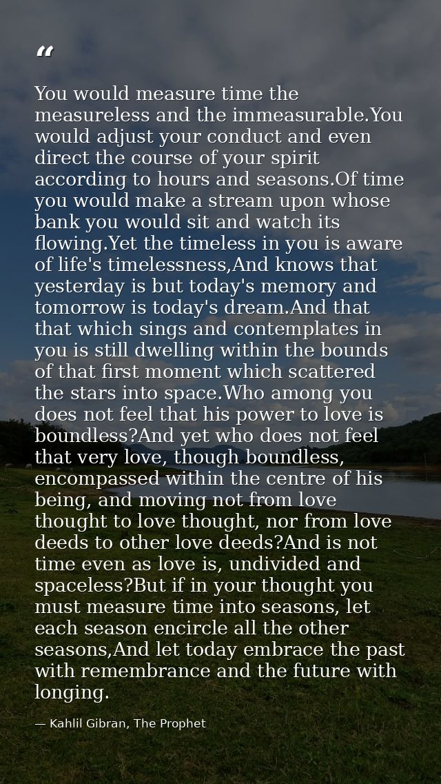 You would measure time the measureless and the immeasurable.You would adjust your conduct and even direct the course of  — Kahlil Gibran, The Prophet
