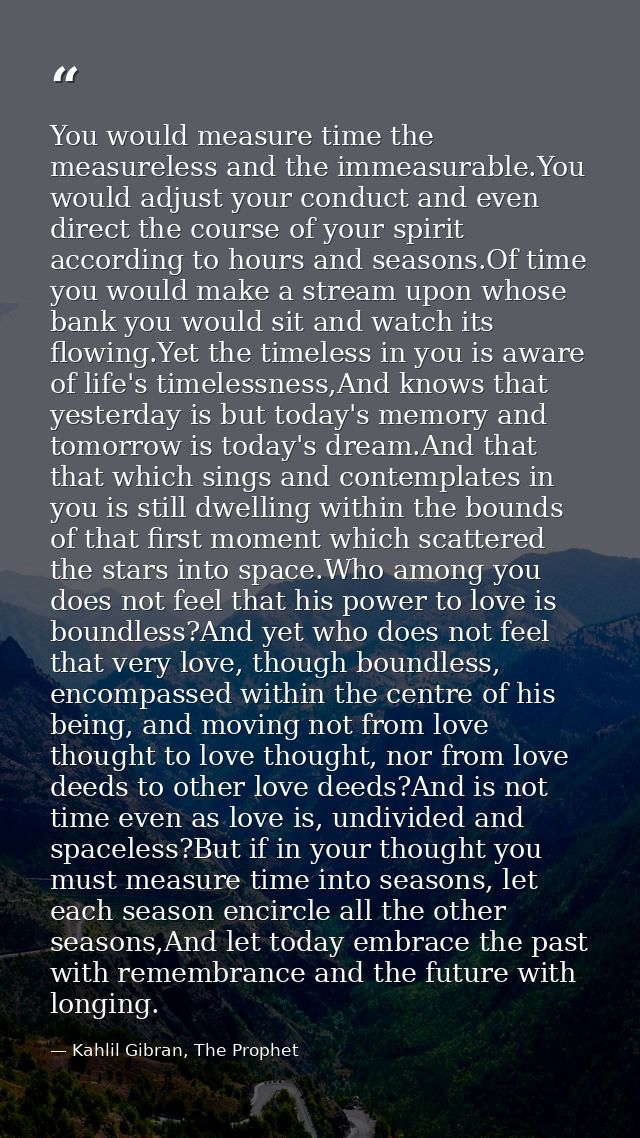 You would measure time the measureless and the immeasurable.You would adjust your conduct and even direct the course of  — Kahlil Gibran, The Prophet