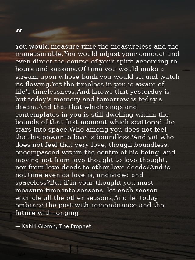 You would measure time the measureless and the immeasurable.You would adjust your conduct and even direct the course of  — Kahlil Gibran, The Prophet