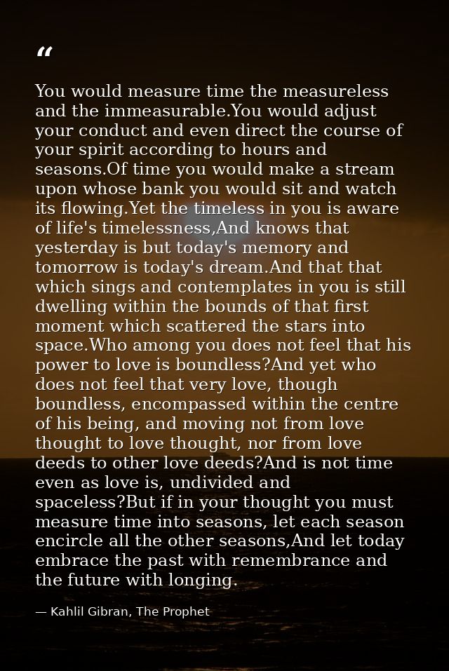 You would measure time the measureless and the immeasurable.You would adjust your conduct and even direct the course of  — Kahlil Gibran, The Prophet