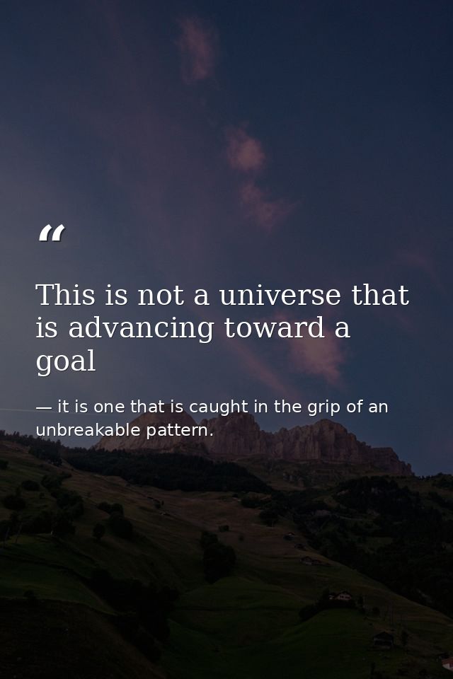 This is not a universe that is advancing toward a goal — it is one that is caught in the grip of an unbreakable pattern.
