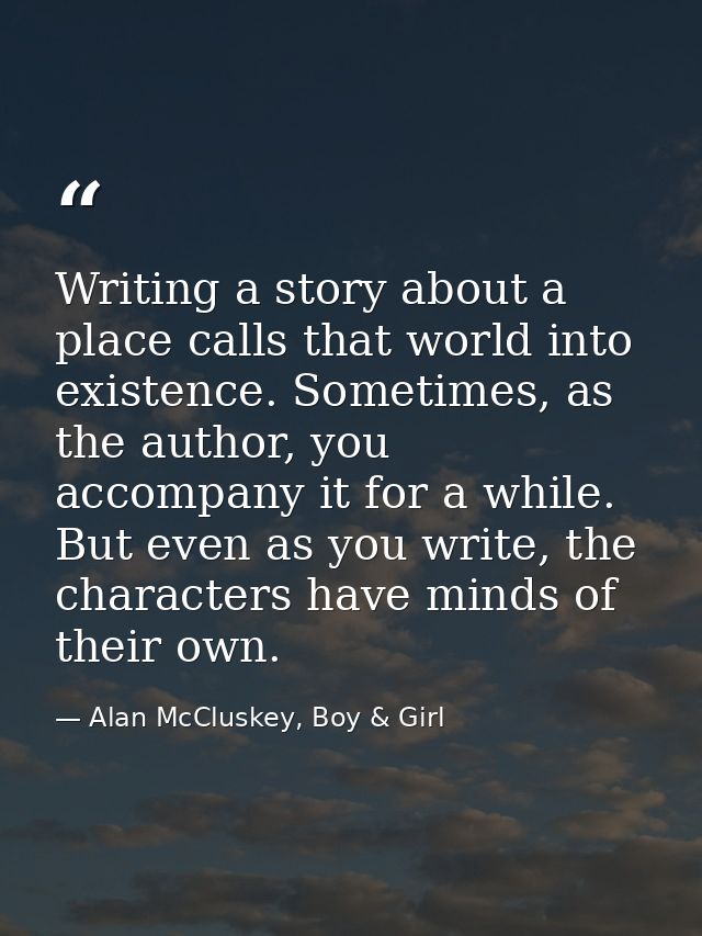 Writing a story about a place calls that world into existence. Sometimes, as the author, you accompany it for a while. B — Alan McCluskey, Boy & Girl