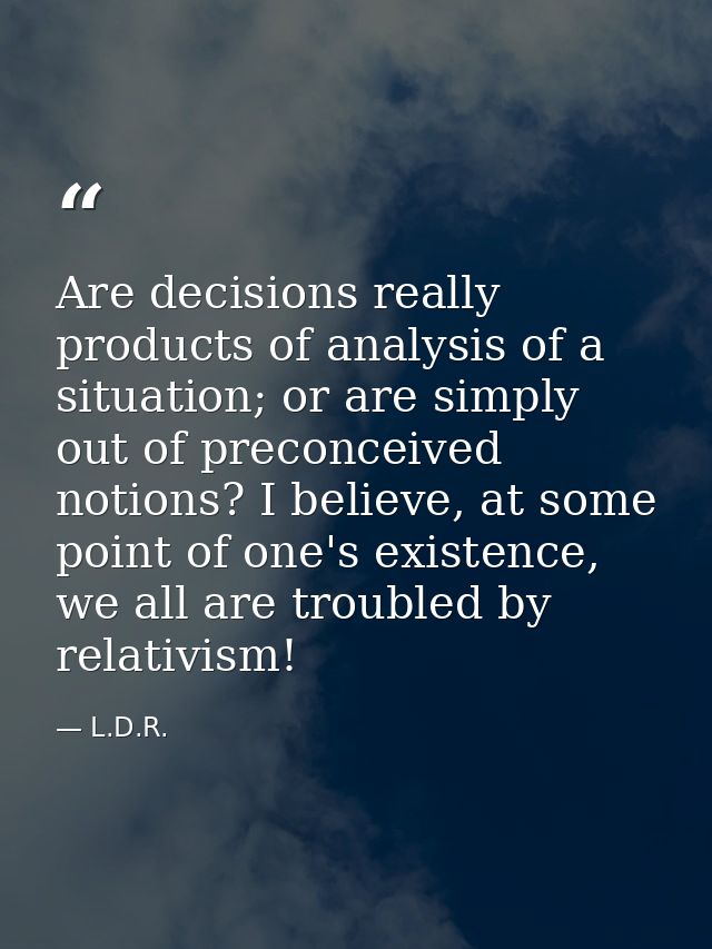 Are decisions really products of analysis of a situation; or are simply out of preconceived notions? I believe, at some  — L.D.R.