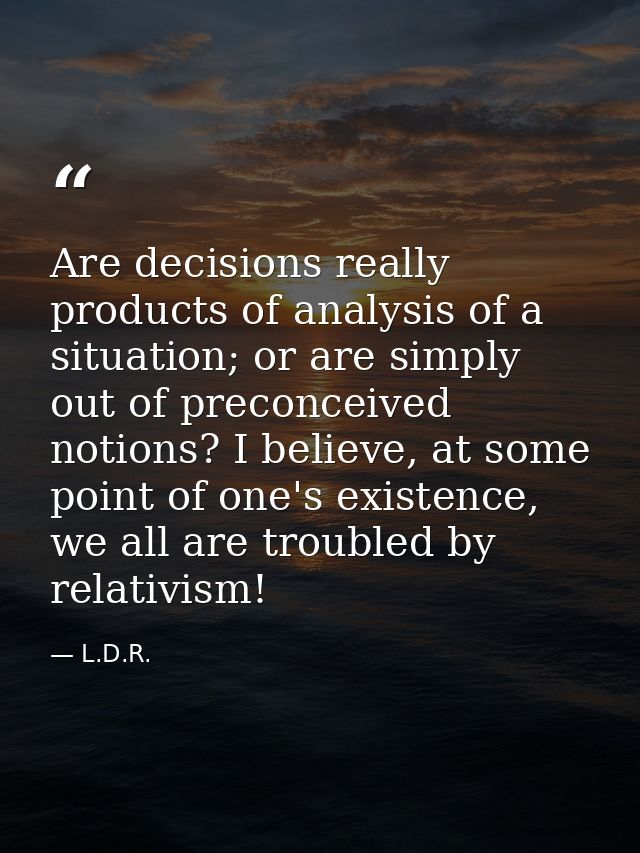 Are decisions really products of analysis of a situation; or are simply out of preconceived notions? I believe, at some  — L.D.R.