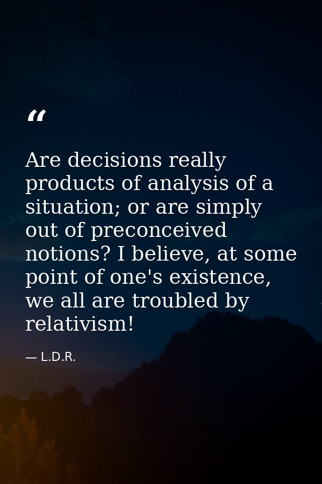 Are decisions really products of analysis of a situation; or are simply out of preconceived notions? I believe, at some  — L.D.R.
