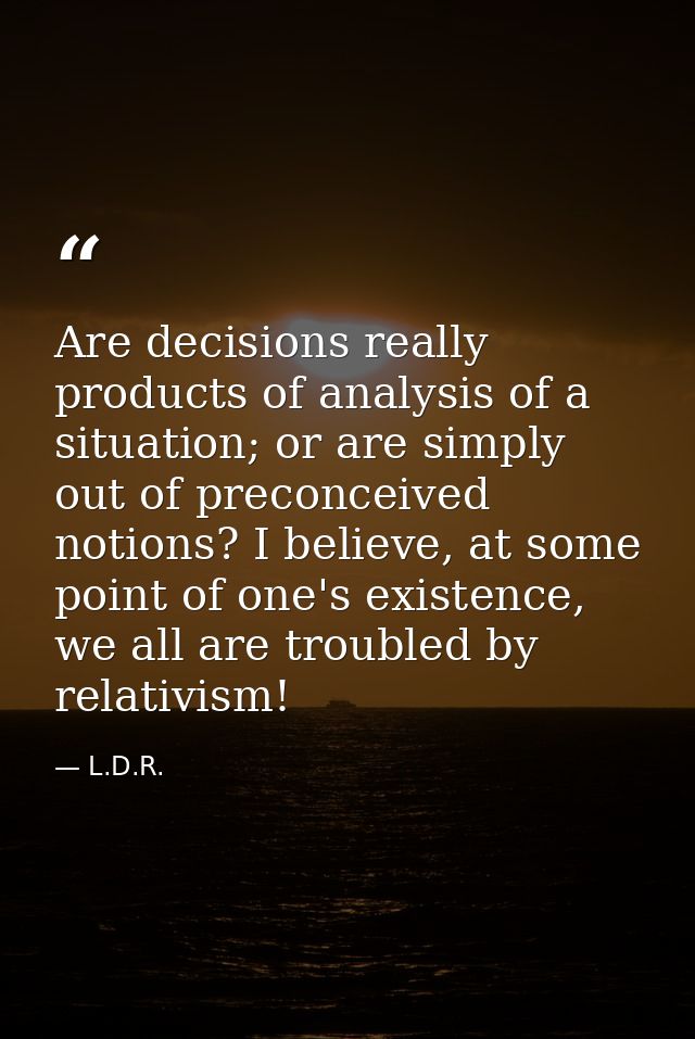 Are decisions really products of analysis of a situation; or are simply out of preconceived notions? I believe, at some  — L.D.R.