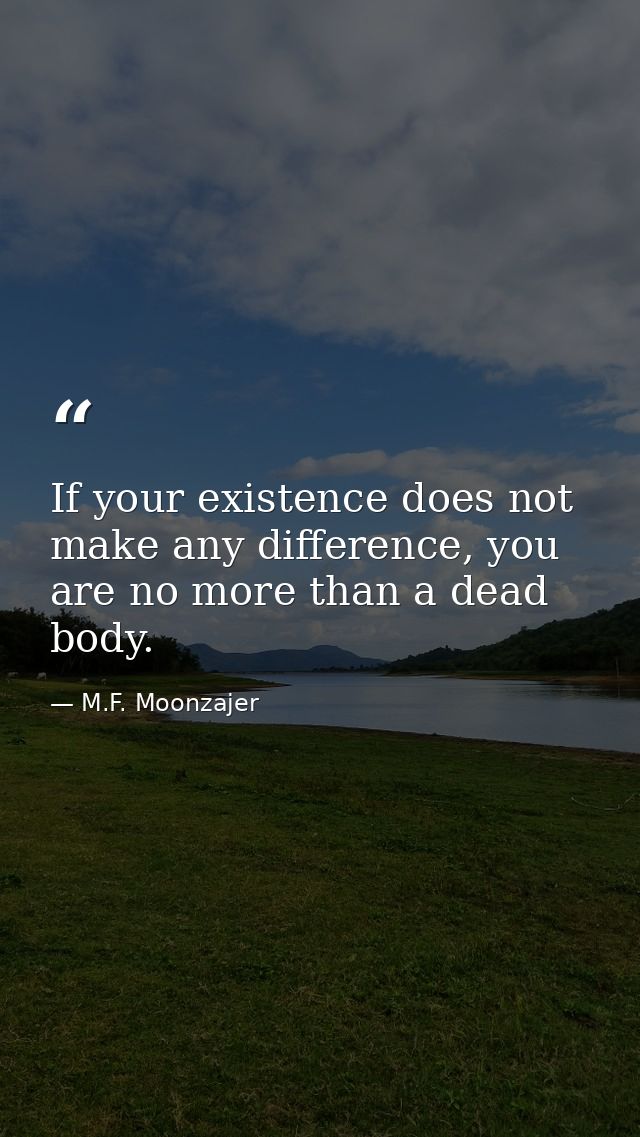 If your existence does not make any difference, you are no more than a dead body. — M.F. Moonzajer