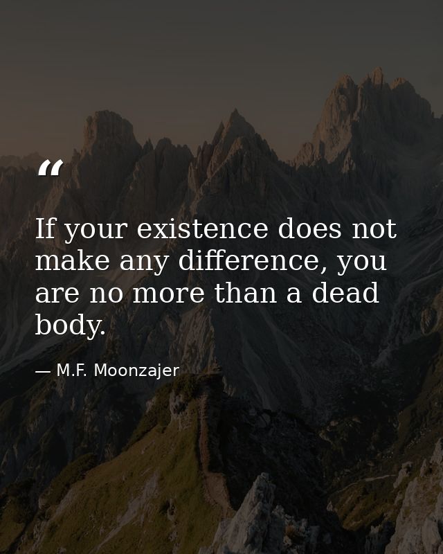 If your existence does not make any difference, you are no more than a dead body. — M.F. Moonzajer