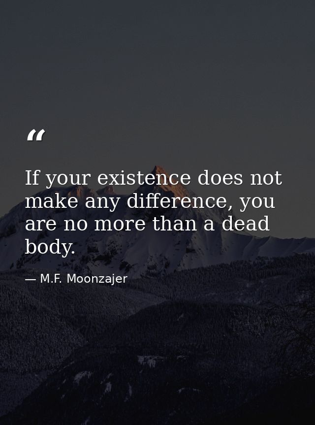 If your existence does not make any difference, you are no more than a dead body. — M.F. Moonzajer