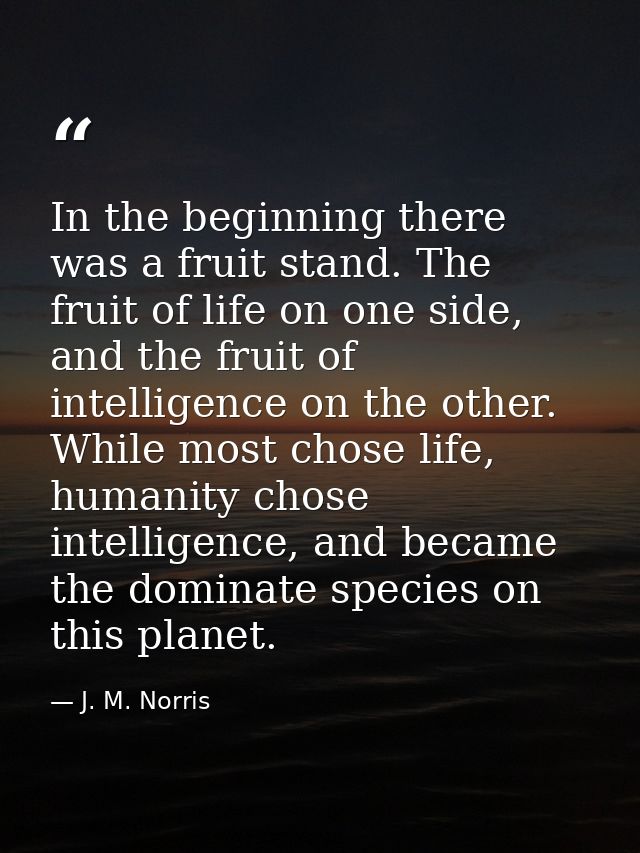 In the beginning there was a fruit stand. The fruit of life on one side, and the fruit of intelligence on the other. Whi — J. M. Norris