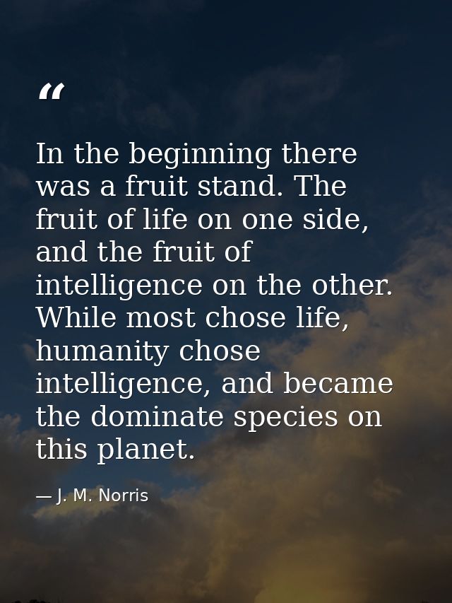 In the beginning there was a fruit stand. The fruit of life on one side, and the fruit of intelligence on the other. Whi — J. M. Norris