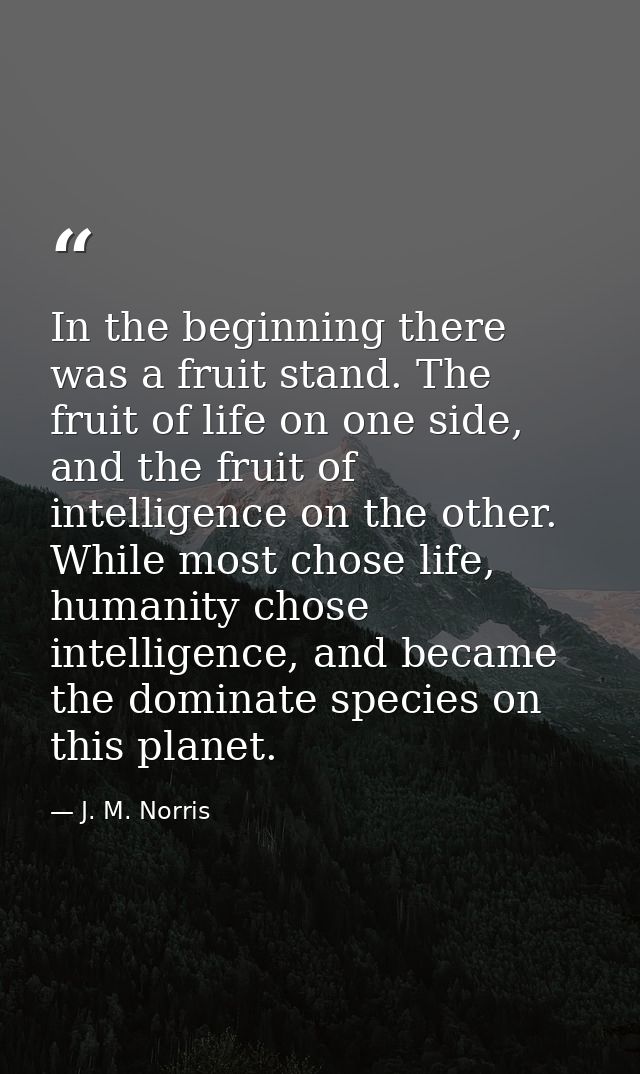 In the beginning there was a fruit stand. The fruit of life on one side, and the fruit of intelligence on the other. Whi — J. M. Norris