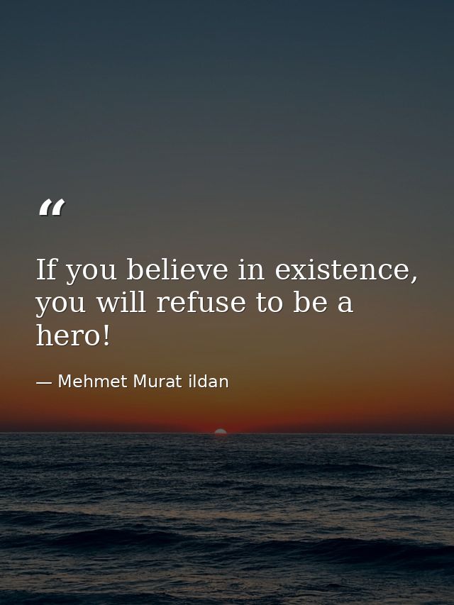 If you believe in existence, you will refuse to be a hero! — Mehmet Murat ildan