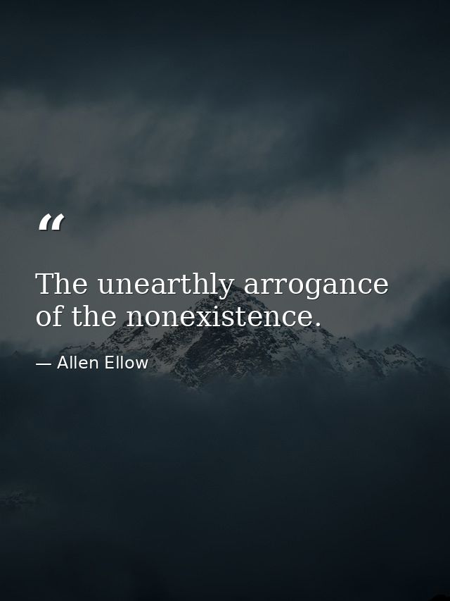 The unearthly arrogance of the nonexistence. — Allen Ellow