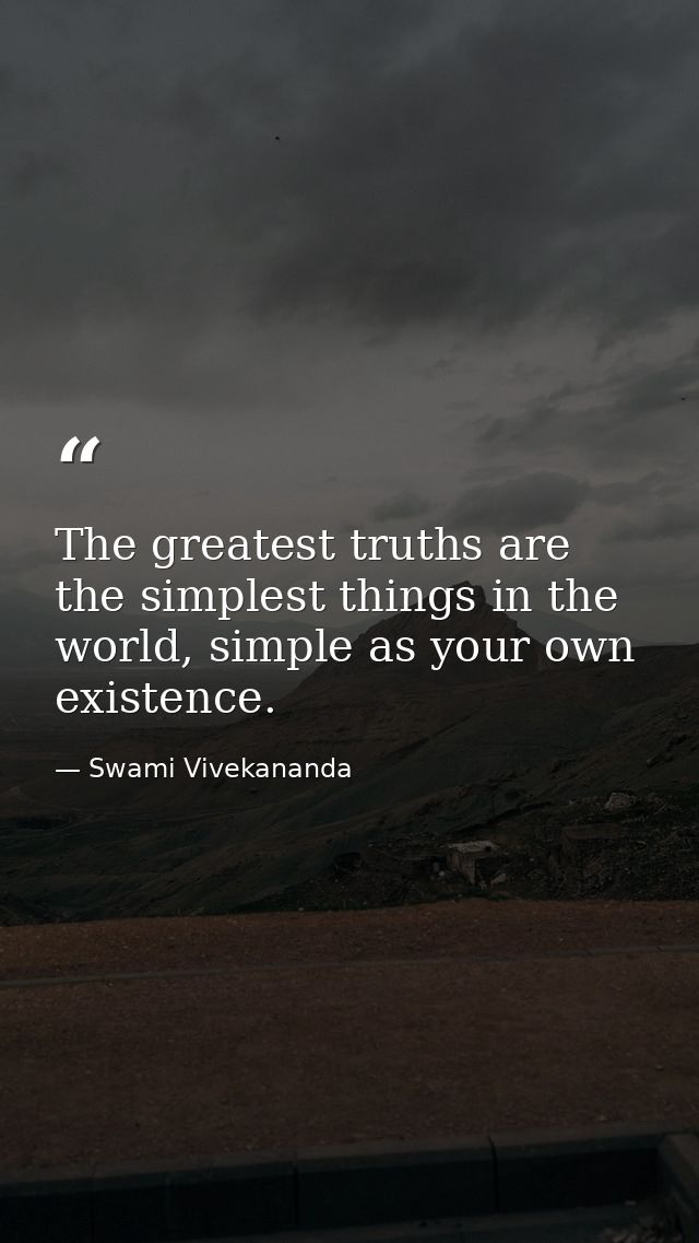 The greatest truths are the simplest things in the world, simple as your own existence. — Swami Vivekananda