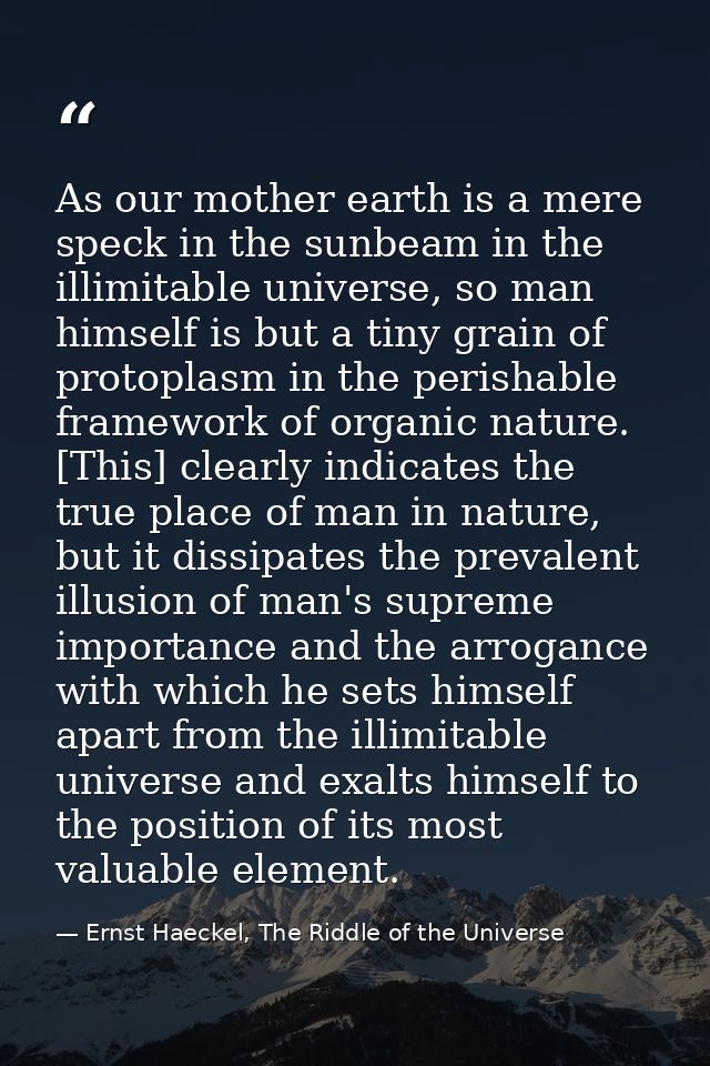As our mother earth is a mere speck in the sunbeam in the illimitable universe, so man himself is but a tiny grain of pr — Ernst Haeckel, The Riddle of the Universe