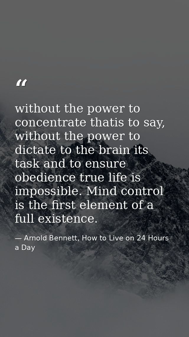 without the power to concentrate thatis to say, without the power to dictate to the brain its task and to ensure obedien — Arnold Bennett, How to Live on 24 Hours a Day