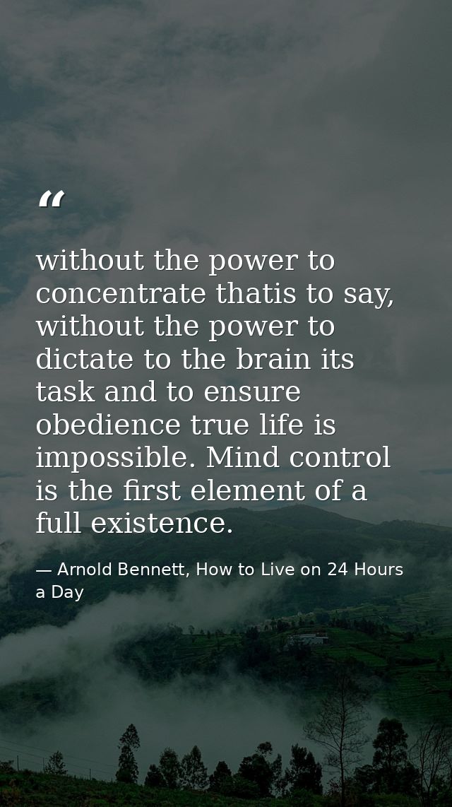 without the power to concentrate thatis to say, without the power to dictate to the brain its task and to ensure obedien — Arnold Bennett, How to Live on 24 Hours a Day