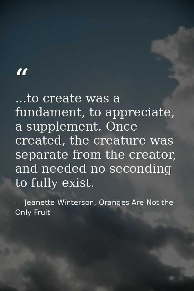 ...to create was a fundament, to appreciate, a supplement. Once created, the creature was separate from the creator, and — Jeanette Winterson, Oranges Are Not the Only Fruit