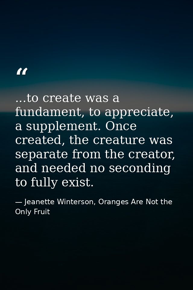 ...to create was a fundament, to appreciate, a supplement. Once created, the creature was separate from the creator, and — Jeanette Winterson, Oranges Are Not the Only Fruit