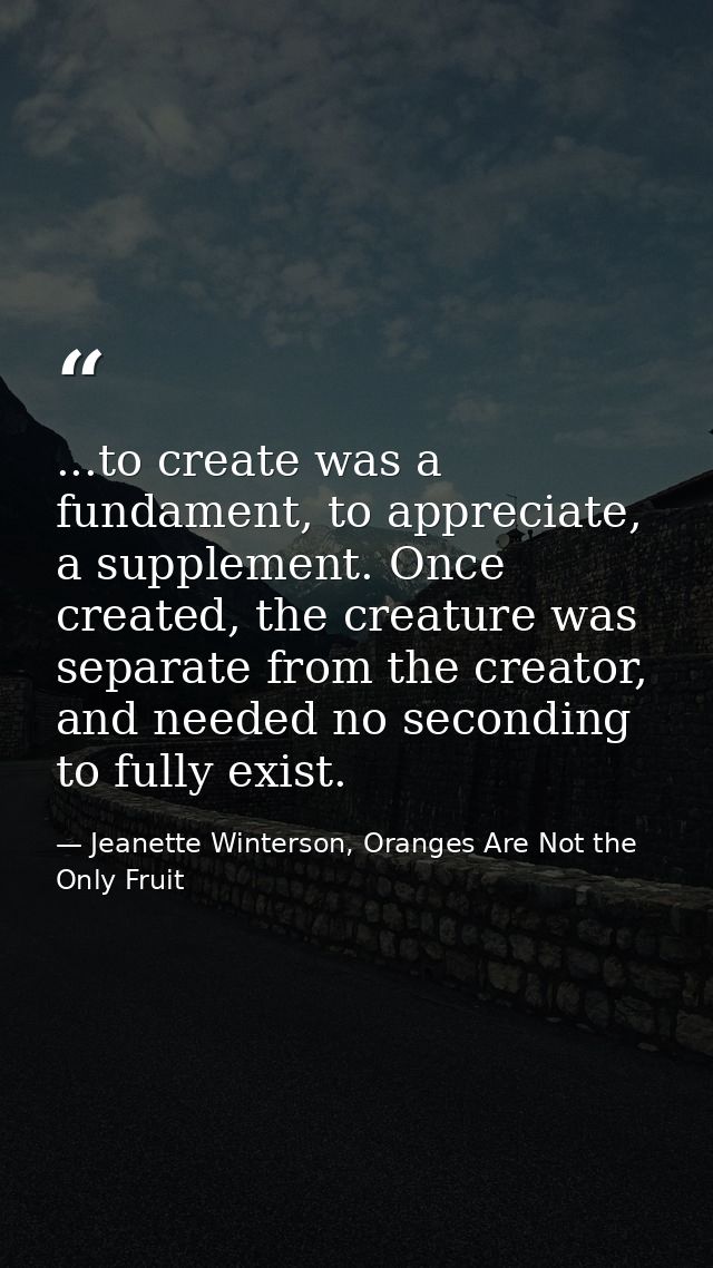 ...to create was a fundament, to appreciate, a supplement. Once created, the creature was separate from the creator, and — Jeanette Winterson, Oranges Are Not the Only Fruit