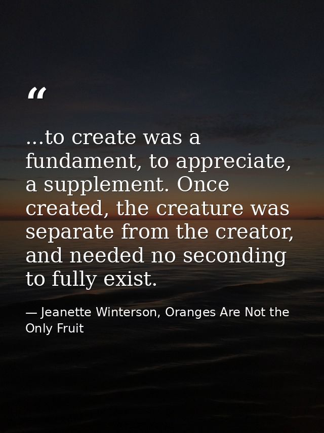 ...to create was a fundament, to appreciate, a supplement. Once created, the creature was separate from the creator, and — Jeanette Winterson, Oranges Are Not the Only Fruit